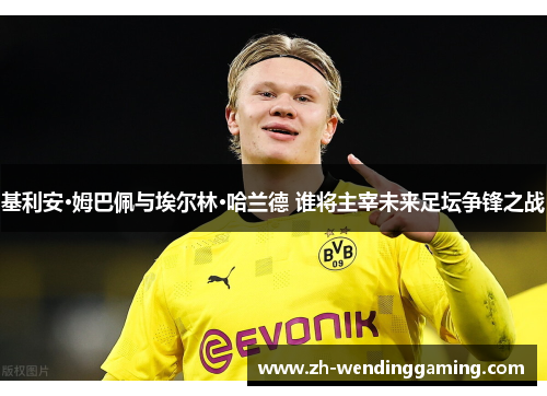 基利安·姆巴佩与埃尔林·哈兰德 谁将主宰未来足坛争锋之战