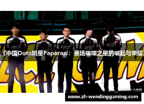 《中国Dota明星Paparazi：赛场璀璨之星的崛起与荣耀》
