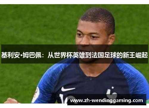 基利安·姆巴佩：从世界杯英雄到法国足球的新王崛起